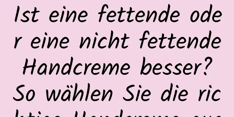 Ist eine fettende oder eine nicht fettende Handcreme besser? So wählen Sie die richtige Handcreme aus