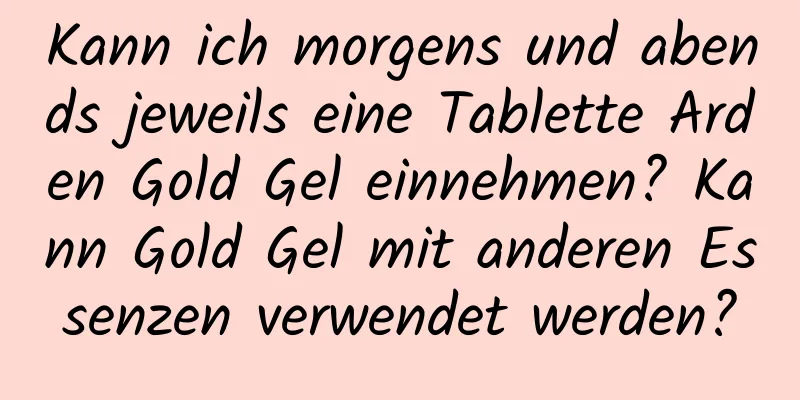 Kann ich morgens und abends jeweils eine Tablette Arden Gold Gel einnehmen? Kann Gold Gel mit anderen Essenzen verwendet werden?