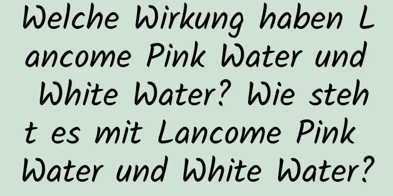 Welche Wirkung haben Lancome Pink Water und White Water? Wie steht es mit Lancome Pink Water und White Water?