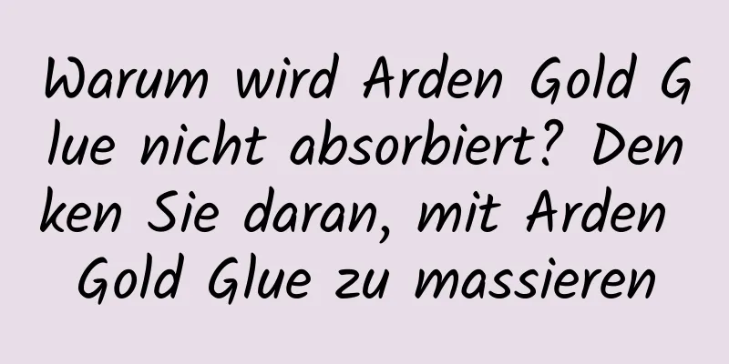 Warum wird Arden Gold Glue nicht absorbiert? Denken Sie daran, mit Arden Gold Glue zu massieren