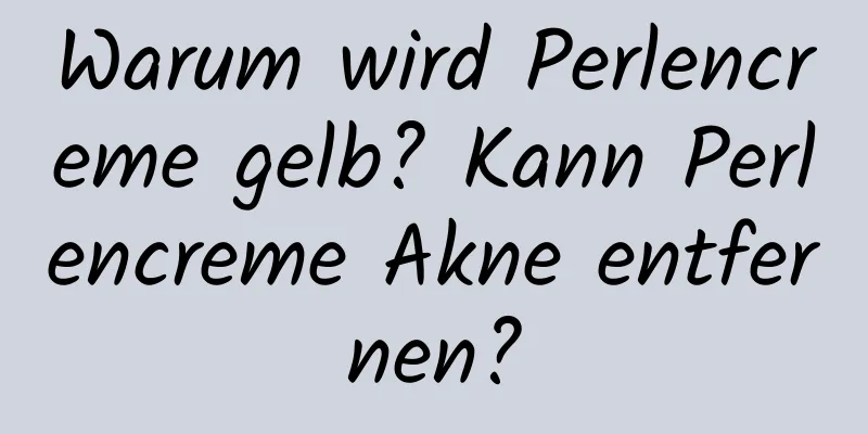 Warum wird Perlencreme gelb? Kann Perlencreme Akne entfernen?