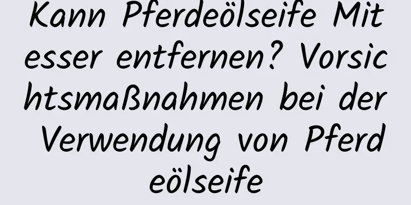 Kann Pferdeölseife Mitesser entfernen? Vorsichtsmaßnahmen bei der Verwendung von Pferdeölseife