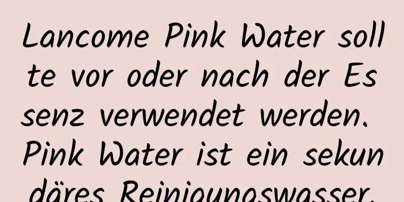 Lancome Pink Water sollte vor oder nach der Essenz verwendet werden. Pink Water ist ein sekundäres Reinigungswasser.