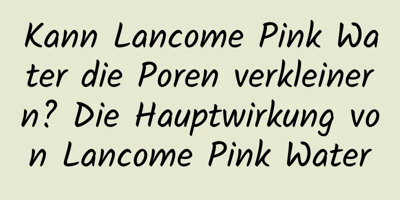 Kann Lancome Pink Water die Poren verkleinern? Die Hauptwirkung von Lancome Pink Water