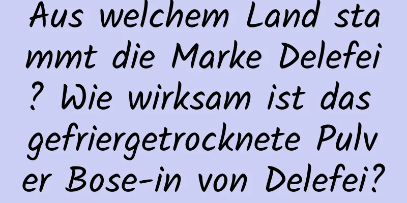 Aus welchem ​​Land stammt die Marke Delefei? Wie wirksam ist das gefriergetrocknete Pulver Bose-in von Delefei?