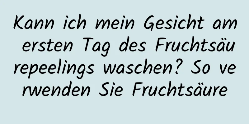 Kann ich mein Gesicht am ersten Tag des Fruchtsäurepeelings waschen? So verwenden Sie Fruchtsäure
