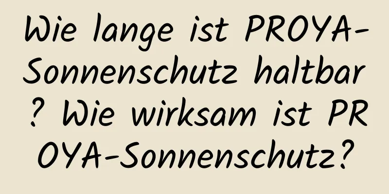 Wie lange ist PROYA-Sonnenschutz haltbar? Wie wirksam ist PROYA-Sonnenschutz?