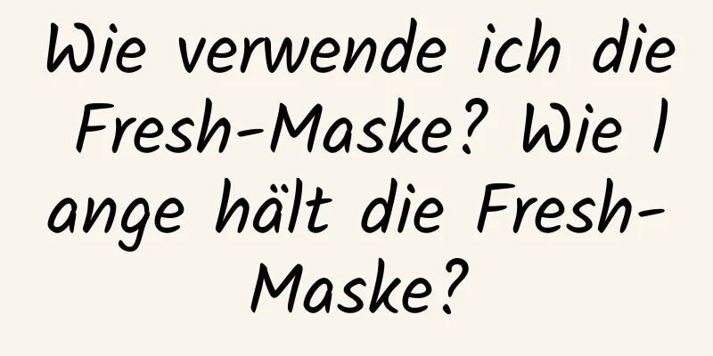 Wie verwende ich die Fresh-Maske? Wie lange hält die Fresh-Maske?