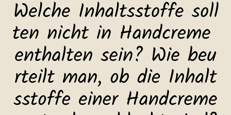 Welche Inhaltsstoffe sollten nicht in Handcreme enthalten sein? Wie beurteilt man, ob die Inhaltsstoffe einer Handcreme gut oder schlecht sind?