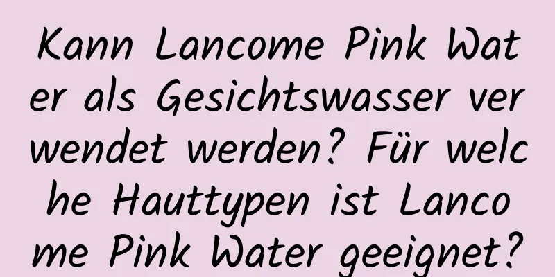 Kann Lancome Pink Water als Gesichtswasser verwendet werden? Für welche Hauttypen ist Lancome Pink Water geeignet?