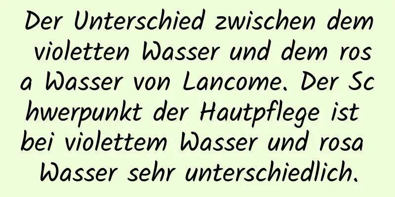 Der Unterschied zwischen dem violetten Wasser und dem rosa Wasser von Lancome. Der Schwerpunkt der Hautpflege ist bei violettem Wasser und rosa Wasser sehr unterschiedlich.