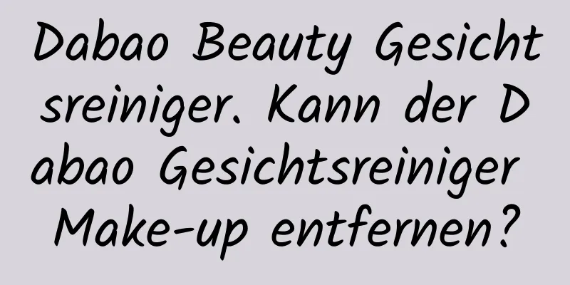 Dabao Beauty Gesichtsreiniger. Kann der Dabao Gesichtsreiniger Make-up entfernen?