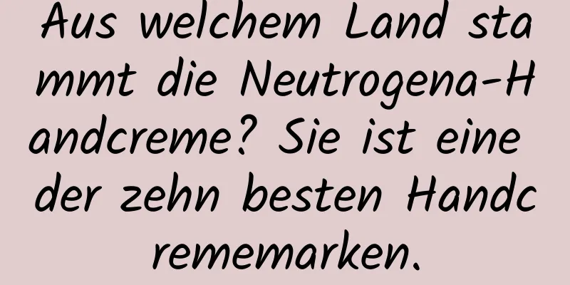 Aus welchem ​​Land stammt die Neutrogena-Handcreme? Sie ist eine der zehn besten Handcrememarken.