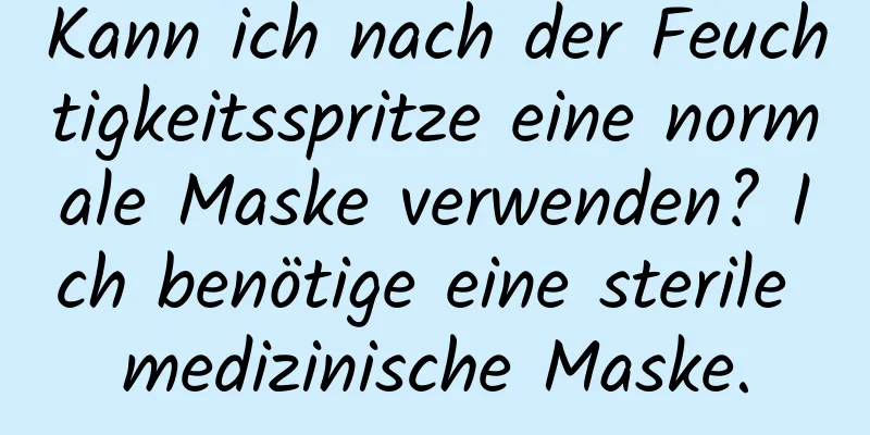 Kann ich nach der Feuchtigkeitsspritze eine normale Maske verwenden? Ich benötige eine sterile medizinische Maske.