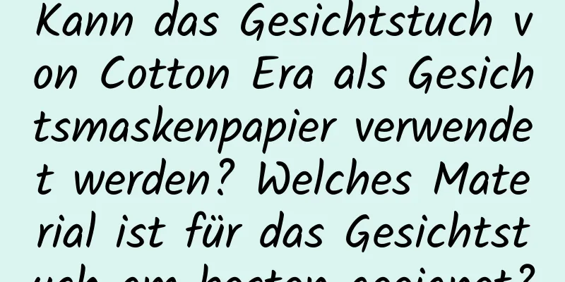 Kann das Gesichtstuch von Cotton Era als Gesichtsmaskenpapier verwendet werden? Welches Material ist für das Gesichtstuch am besten geeignet?