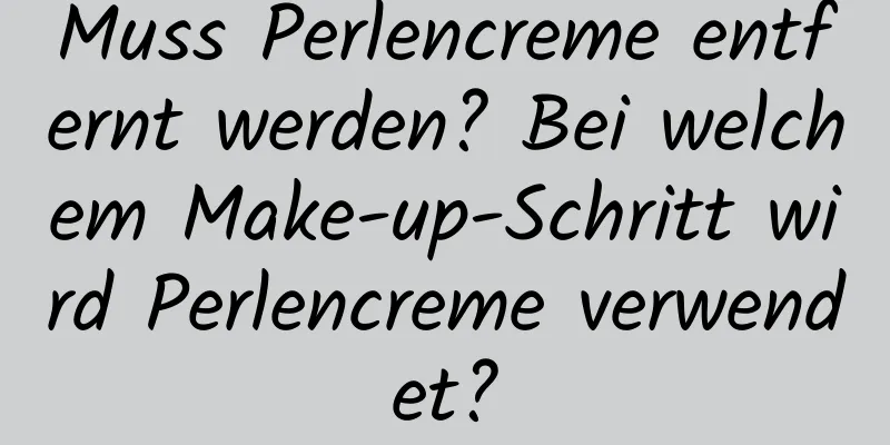 Muss Perlencreme entfernt werden? Bei welchem ​​Make-up-Schritt wird Perlencreme verwendet?