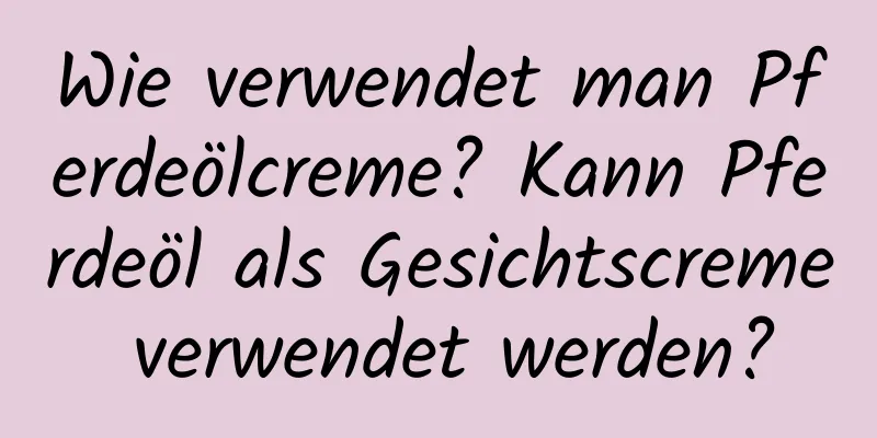 Wie verwendet man Pferdeölcreme? Kann Pferdeöl als Gesichtscreme verwendet werden?