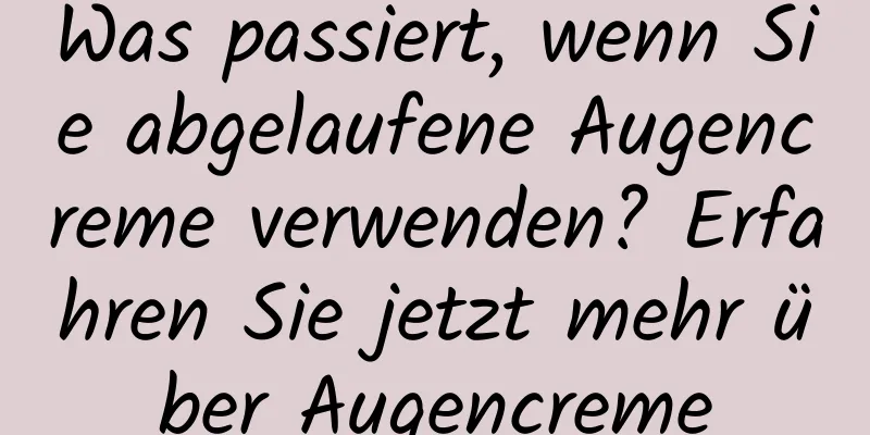Was passiert, wenn Sie abgelaufene Augencreme verwenden? Erfahren Sie jetzt mehr über Augencreme