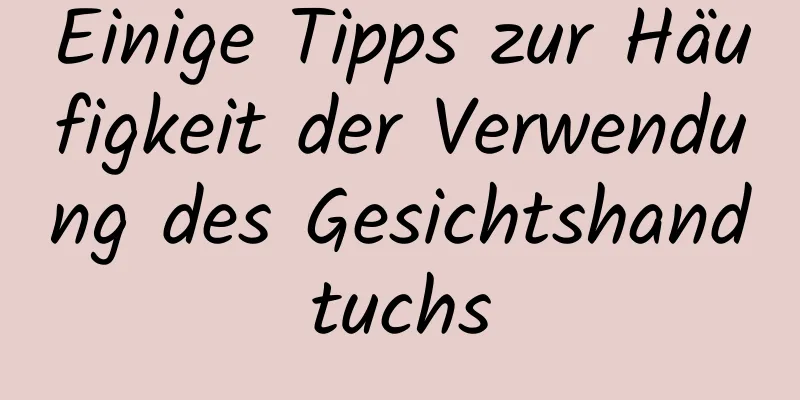 Einige Tipps zur Häufigkeit der Verwendung des Gesichtshandtuchs