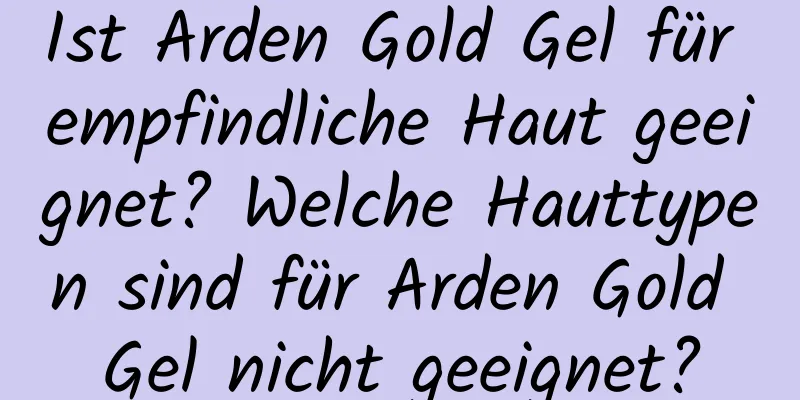 Ist Arden Gold Gel für empfindliche Haut geeignet? Welche Hauttypen sind für Arden Gold Gel nicht geeignet?