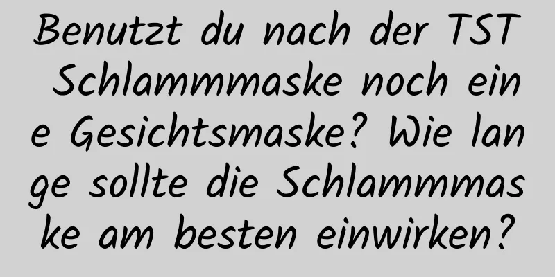 Benutzt du nach der TST Schlammmaske noch eine Gesichtsmaske? Wie lange sollte die Schlammmaske am besten einwirken?