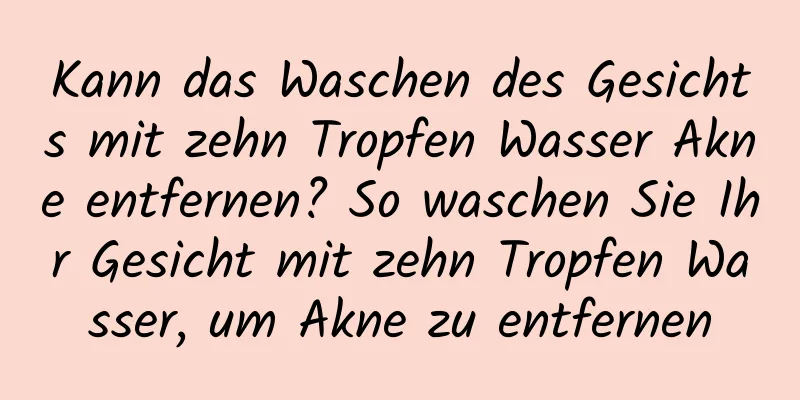 Kann das Waschen des Gesichts mit zehn Tropfen Wasser Akne entfernen? So waschen Sie Ihr Gesicht mit zehn Tropfen Wasser, um Akne zu entfernen