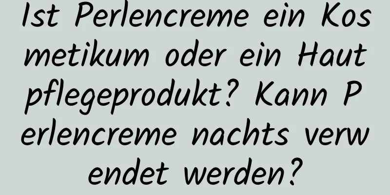Ist Perlencreme ein Kosmetikum oder ein Hautpflegeprodukt? Kann Perlencreme nachts verwendet werden?