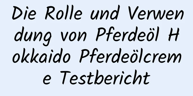 Die Rolle und Verwendung von Pferdeöl Hokkaido Pferdeölcreme Testbericht