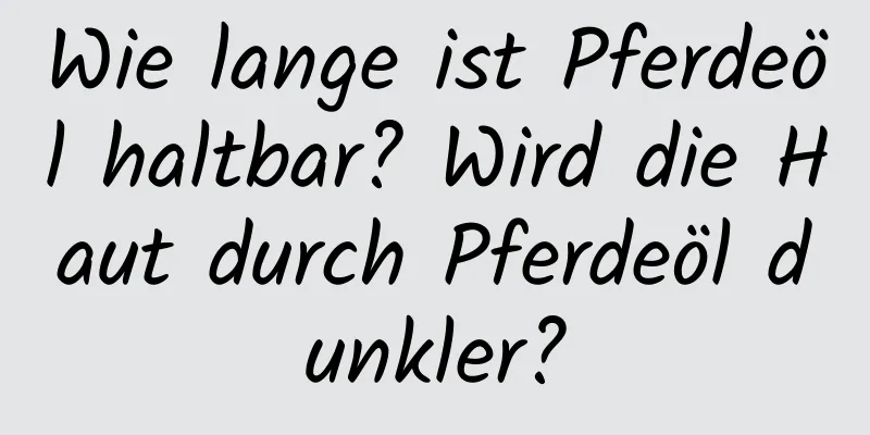 Wie lange ist Pferdeöl haltbar? Wird die Haut durch Pferdeöl dunkler?