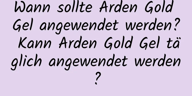 Wann sollte Arden Gold Gel angewendet werden? Kann Arden Gold Gel täglich angewendet werden?