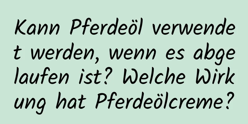 Kann Pferdeöl verwendet werden, wenn es abgelaufen ist? Welche Wirkung hat Pferdeölcreme?