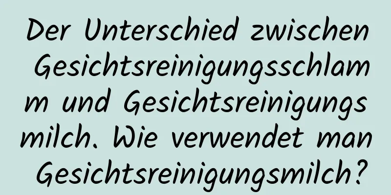 Der Unterschied zwischen Gesichtsreinigungsschlamm und Gesichtsreinigungsmilch. Wie verwendet man Gesichtsreinigungsmilch?