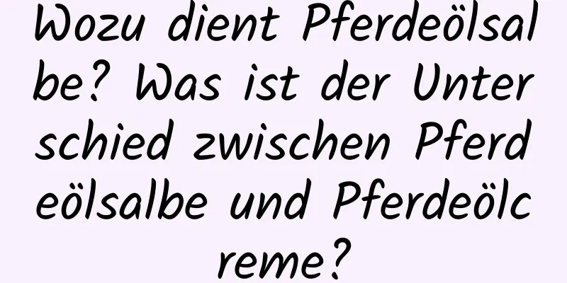Wozu dient Pferdeölsalbe? Was ist der Unterschied zwischen Pferdeölsalbe und Pferdeölcreme?