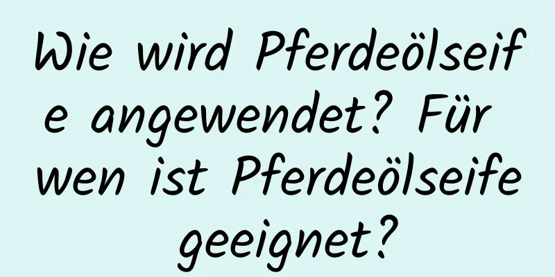 Wie wird Pferdeölseife angewendet? Für wen ist Pferdeölseife geeignet?