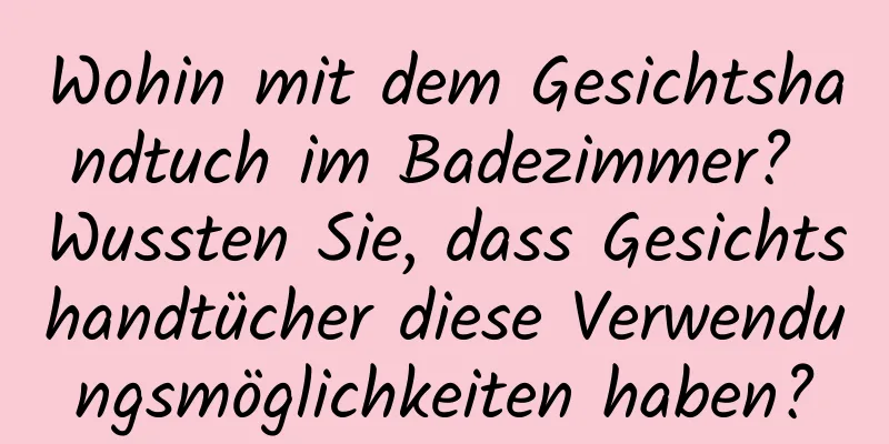 Wohin mit dem Gesichtshandtuch im Badezimmer? Wussten Sie, dass Gesichtshandtücher diese Verwendungsmöglichkeiten haben?