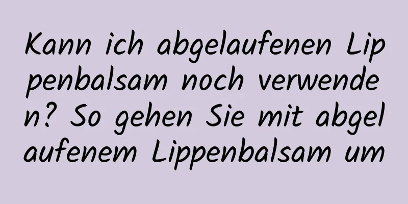 Kann ich abgelaufenen Lippenbalsam noch verwenden? So gehen Sie mit abgelaufenem Lippenbalsam um