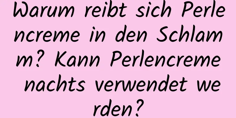 Warum reibt sich Perlencreme in den Schlamm? Kann Perlencreme nachts verwendet werden?