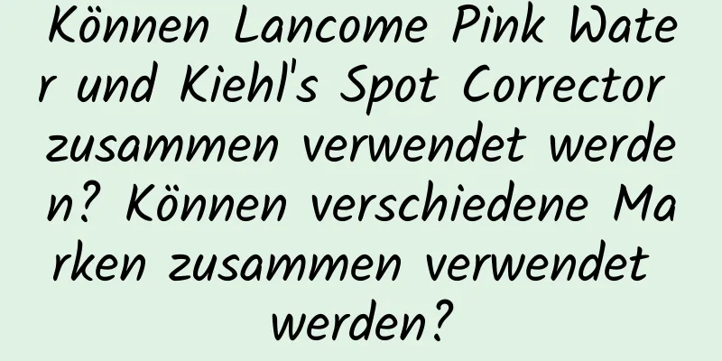 Können Lancome Pink Water und Kiehl's Spot Corrector zusammen verwendet werden? Können verschiedene Marken zusammen verwendet werden?