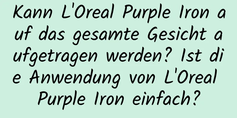 Kann L'Oreal Purple Iron auf das gesamte Gesicht aufgetragen werden? Ist die Anwendung von L'Oreal Purple Iron einfach?