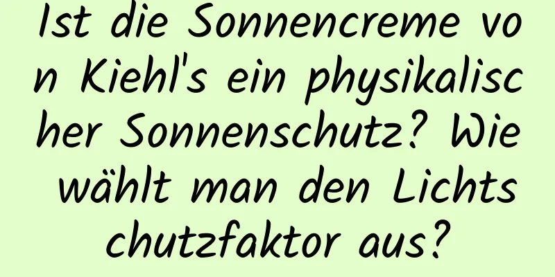 Ist die Sonnencreme von Kiehl's ein physikalischer Sonnenschutz? Wie wählt man den Lichtschutzfaktor aus?