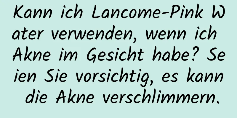 Kann ich Lancome-Pink Water verwenden, wenn ich Akne im Gesicht habe? Seien Sie vorsichtig, es kann die Akne verschlimmern.