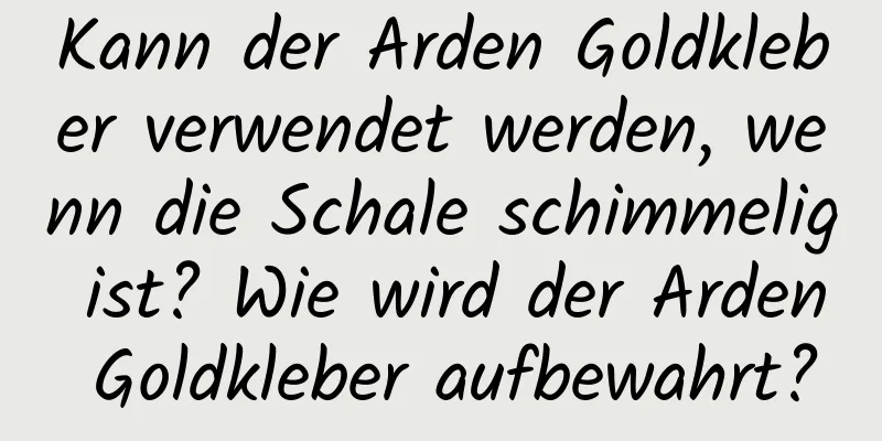 Kann der Arden Goldkleber verwendet werden, wenn die Schale schimmelig ist? Wie wird der Arden Goldkleber aufbewahrt?