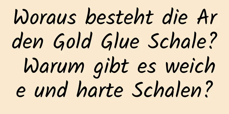 Woraus besteht die Arden Gold Glue Schale? Warum gibt es weiche und harte Schalen?
