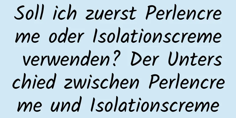 Soll ich zuerst Perlencreme oder Isolationscreme verwenden? Der Unterschied zwischen Perlencreme und Isolationscreme