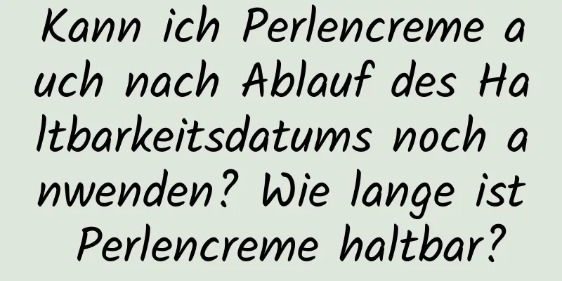 Kann ich Perlencreme auch nach Ablauf des Haltbarkeitsdatums noch anwenden? Wie lange ist Perlencreme haltbar?