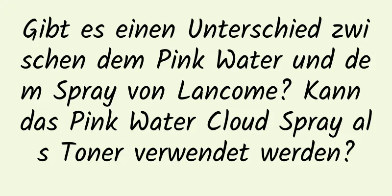 Gibt es einen Unterschied zwischen dem Pink Water und dem Spray von Lancome? Kann das Pink Water Cloud Spray als Toner verwendet werden?