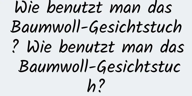 Wie benutzt man das Baumwoll-Gesichtstuch? Wie benutzt man das Baumwoll-Gesichtstuch?