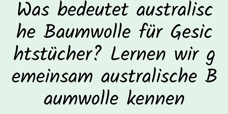 Was bedeutet australische Baumwolle für Gesichtstücher? Lernen wir gemeinsam australische Baumwolle kennen