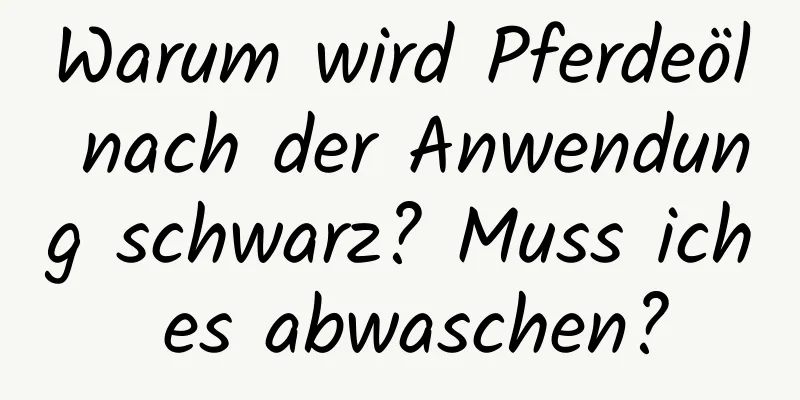 Warum wird Pferdeöl nach der Anwendung schwarz? Muss ich es abwaschen?
