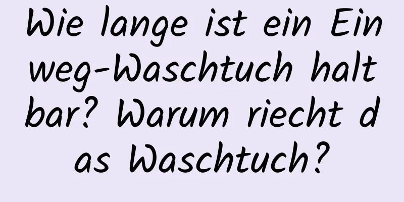 Wie lange ist ein Einweg-Waschtuch haltbar? Warum riecht das Waschtuch?